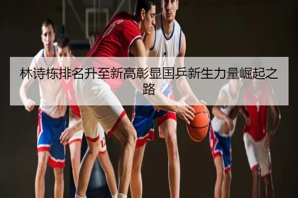 林诗栋排名升至新高彰显国乒新生力量崛起之路