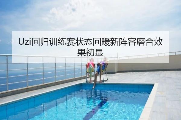 Uzi回归训练赛状态回暖新阵容磨合效果初显