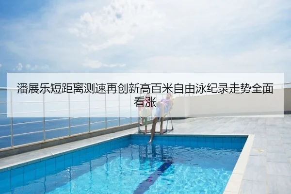 潘展乐短距离测速再创新高百米自由泳纪录走势全面看涨