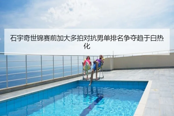 石宇奇世锦赛前加大多拍对抗男单排名争夺趋于白热化