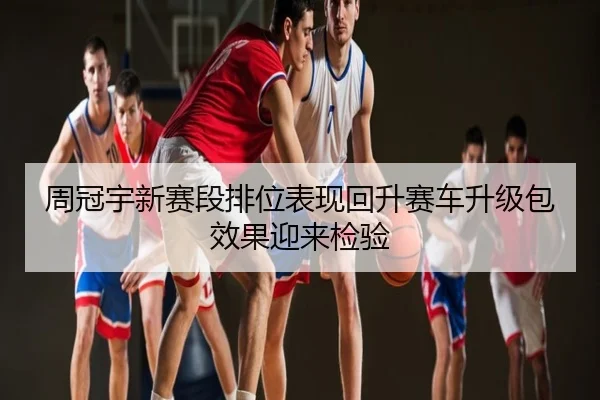 周冠宇新赛段排位表现回升赛车升级包效果迎来检验