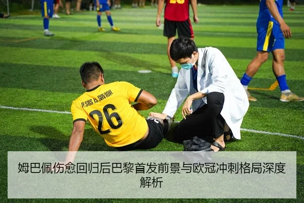 姆巴佩伤愈回归后巴黎首发前景与欧冠冲刺格局深度解析