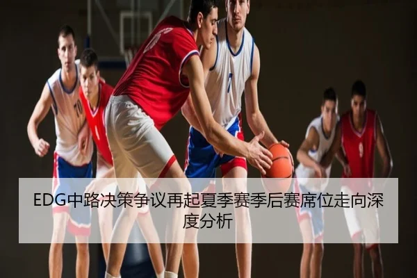 EDG中路决策争议再起夏季赛季后赛席位走向深度分析