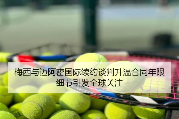 梅西与迈阿密国际续约谈判升温合同年限细节引发全球关注